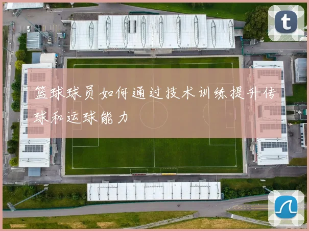 篮球球员如何通过技术训练提升传球和运球能力