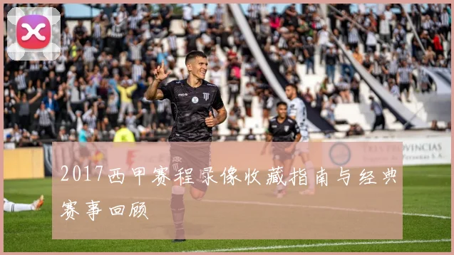 2017西甲赛程录像收藏指南与经典赛事回顾