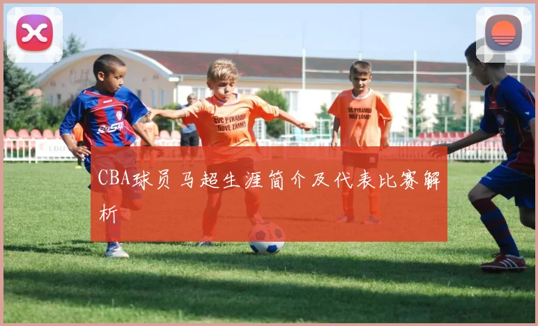 CBA球员马超生涯简介及代表比赛解析