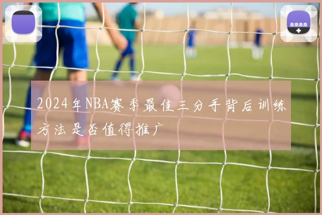 2024年NBA赛季最佳三分手背后训练方法是否值得推广