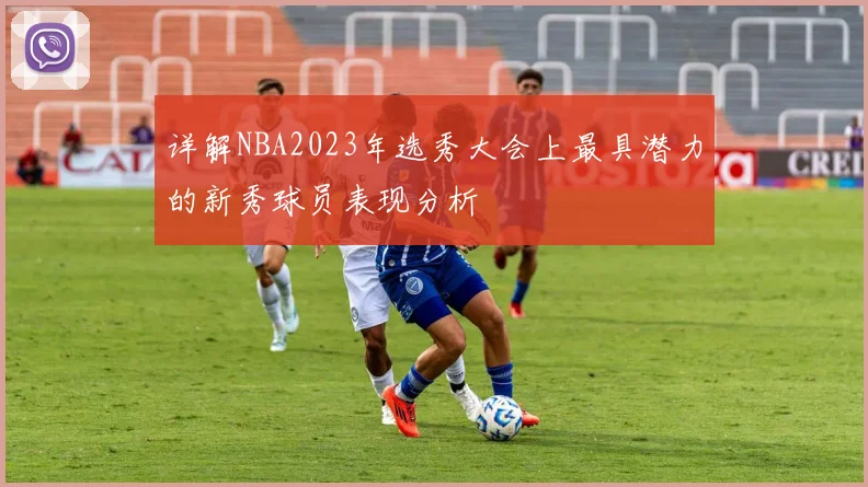 详解NBA2023年选秀大会上最具潜力的新秀球员表现分析