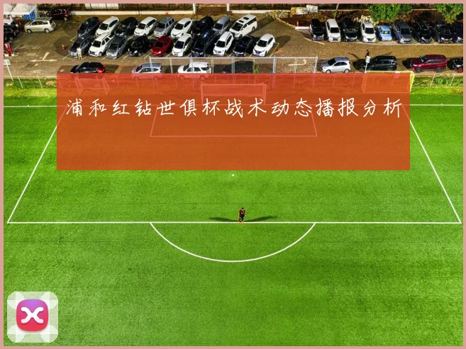 浦和红钻世俱杯战术动态播报分析
