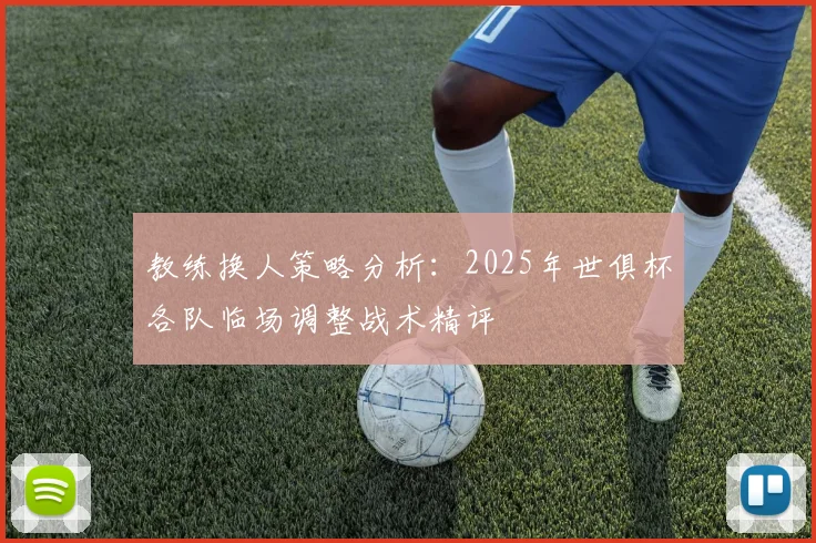 教练换人策略分析：2025年世俱杯各队临场调整战术精评