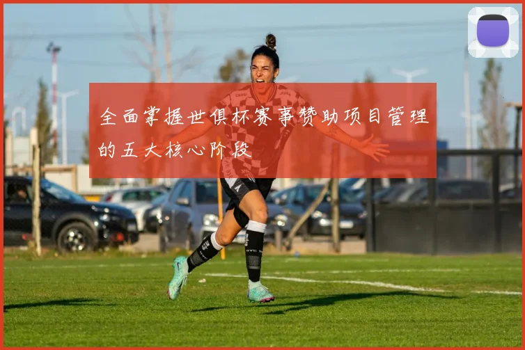 全面掌握世俱杯赛事赞助项目管理的五大核心阶段