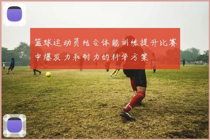 篮球运动员结合体能训练提升比赛中爆发力和耐力的科学方案