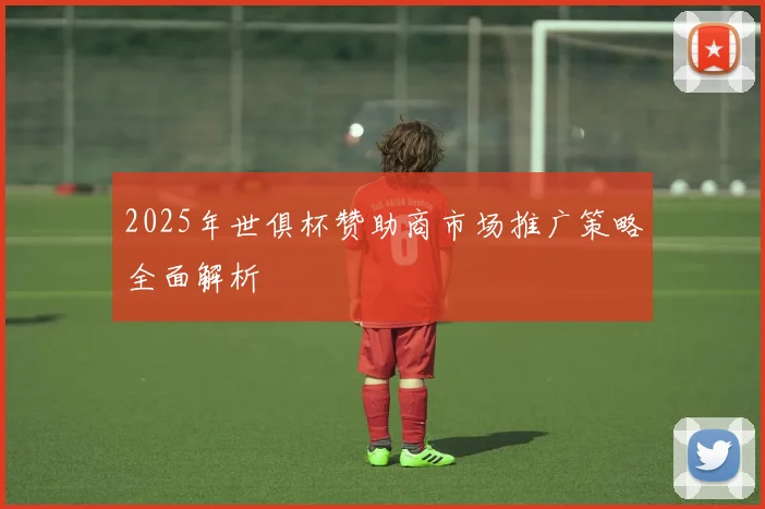 2025年世俱杯赞助商市场推广策略全面解析