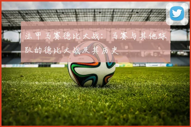 法甲马赛德比大战：马赛与其他球队的德比大战及其历史