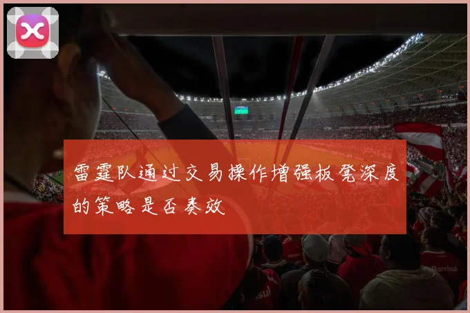 雷霆队通过交易操作增强板凳深度的策略是否奏效