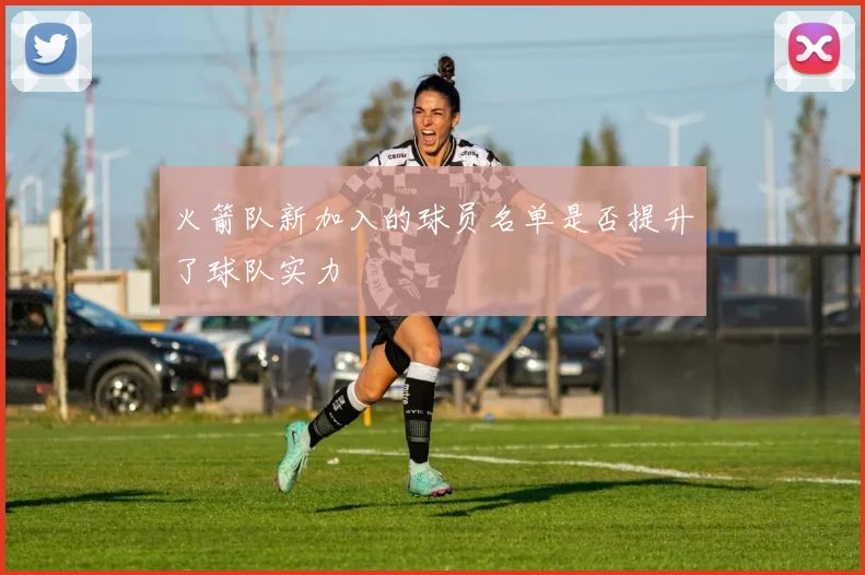 火箭队新加入的球员名单是否提升了球队实力