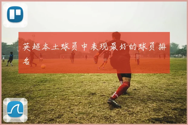 英超本土球员中表现最好的球员排名