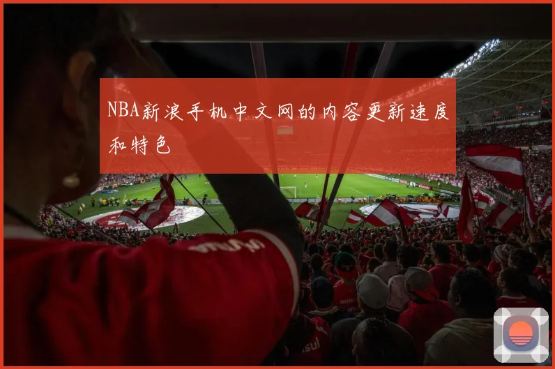 NBA新浪手机中文网的内容更新速度和特色